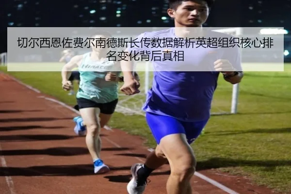 切尔西恩佐费尔南德斯长传数据解析英超组织核心排名变化背后真相