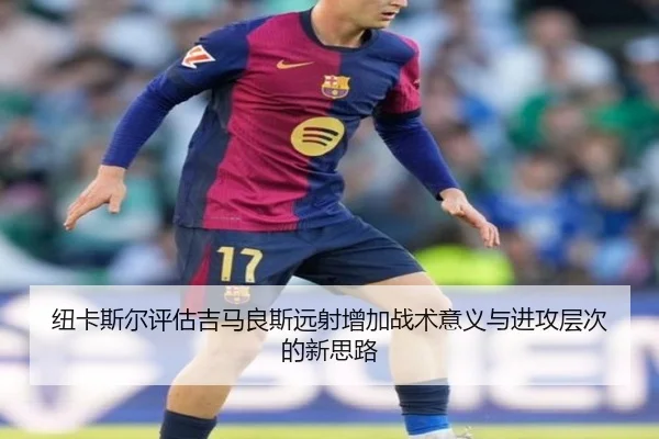 纽卡斯尔评估吉马良斯远射增加战术意义与进攻层次的新思路