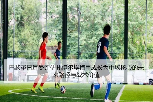 巴黎圣日耳曼评估扎伊尔埃梅里成长为中场核心的未来路径与战术价值