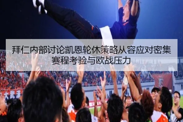拜仁内部讨论凯恩轮休策略从容应对密集赛程考验与欧战压力