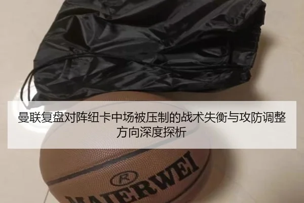 曼联复盘对阵纽卡中场被压制的战术失衡与攻防调整方向深度探析