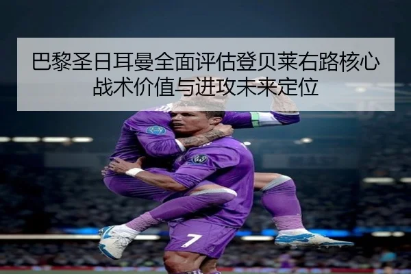 巴黎圣日耳曼全面评估登贝莱右路核心战术价值与进攻未来定位