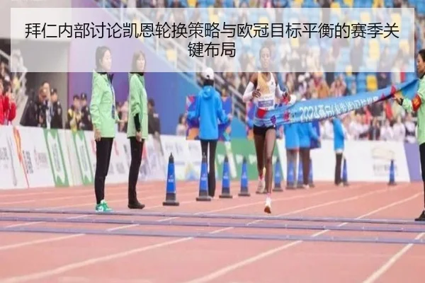 拜仁内部讨论凯恩轮换策略与欧冠目标平衡的赛季关键布局