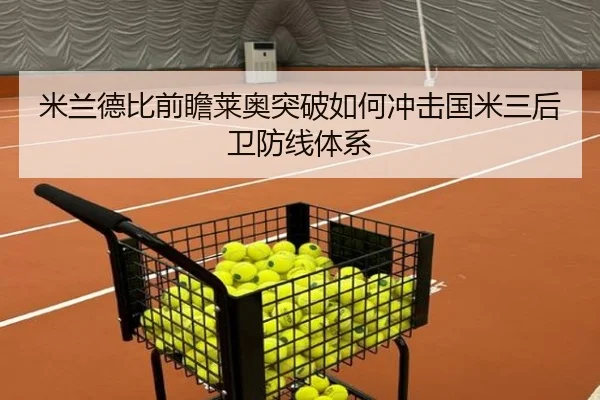 米兰德比前瞻莱奥突破如何冲击国米三后卫防线体系