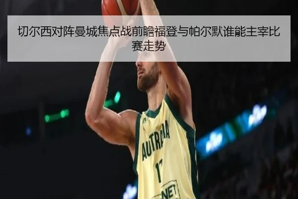 切尔西对阵曼城焦点战前瞻福登与帕尔默谁能主宰比赛走势