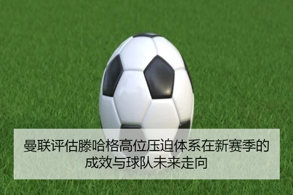 曼联评估滕哈格高位压迫体系在新赛季的成效与球队未来走向