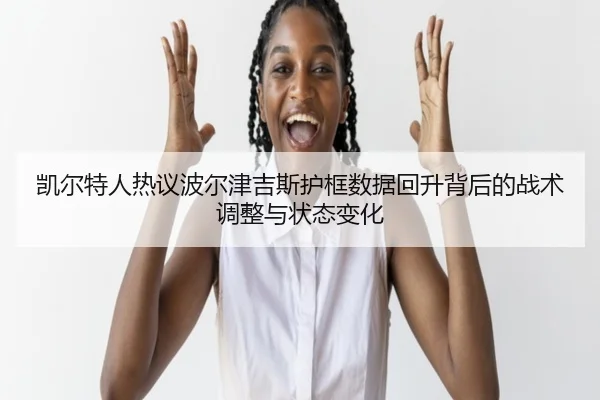 凯尔特人热议波尔津吉斯护框数据回升背后的战术调整与状态变化