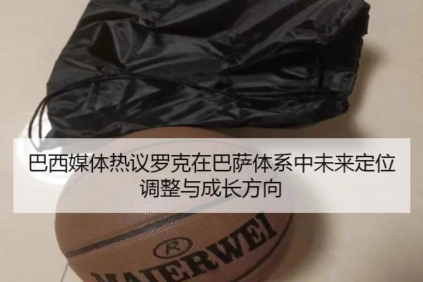 巴西媒体热议罗克在巴萨体系中未来定位调整与成长方向