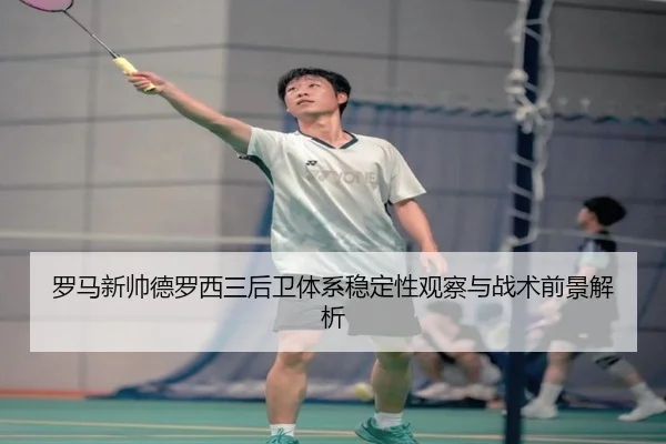 罗马新帅德罗西三后卫体系稳定性观察与战术前景解析