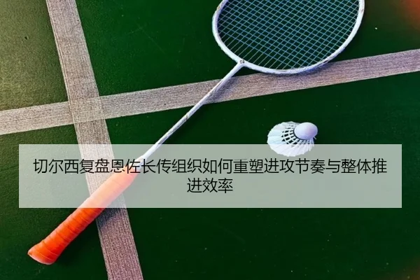 切尔西复盘恩佐长传组织如何重塑进攻节奏与整体推进效率