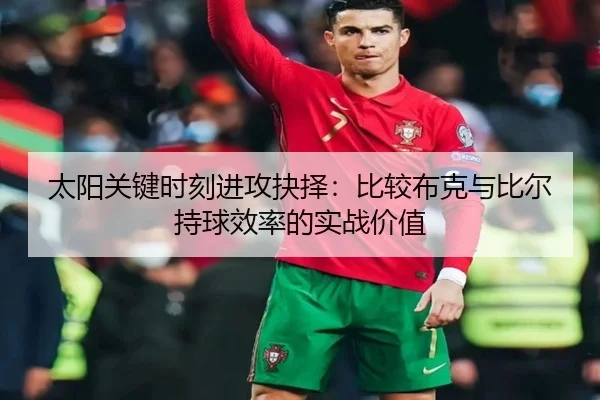 太阳关键时刻进攻抉择：比较布克与比尔持球效率的实战价值