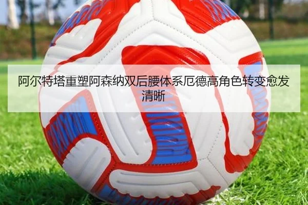 阿尔特塔重塑阿森纳双后腰体系厄德高角色转变愈发清晰