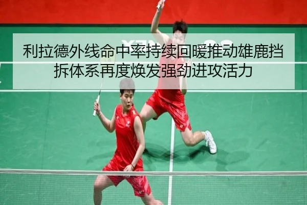 利拉德外线命中率持续回暖推动雄鹿挡拆体系再度焕发强劲进攻活力