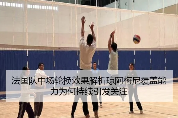 法国队中场轮换效果解析琼阿梅尼覆盖能力为何持续引发关注